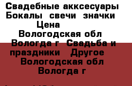 Свадебные акксесуары. Бокалы, свечи, значки. › Цена ­ 1 500 - Вологодская обл., Вологда г. Свадьба и праздники » Другое   . Вологодская обл.,Вологда г.